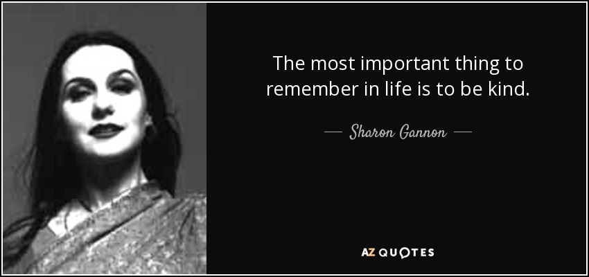 The most important thing to remember in life is to be kind. - Sharon Gannon