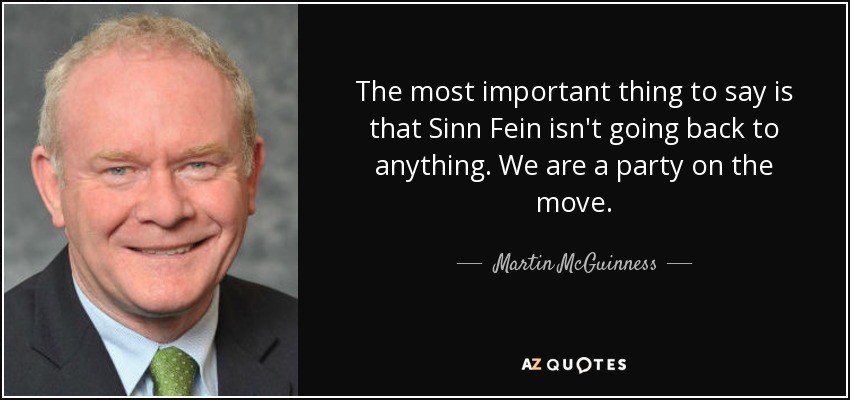 The most important thing to say is that Sinn Fein isn't going back to anything. We are a party on the move. - Martin McGuinness