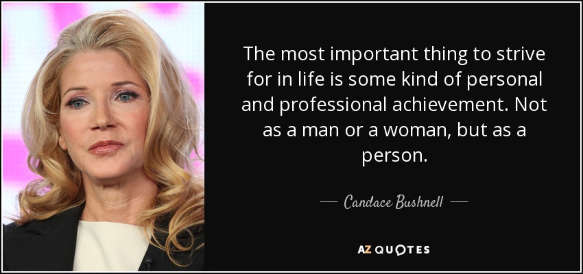 The most important thing to strive for in life is some kind of personal and professional achievement. Not as a man or a woman, but as a person. - Candace Bushnell