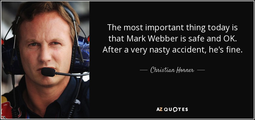 The most important thing today is that Mark Webber is safe and OK. After a very nasty accident, he's fine. - Christian Horner