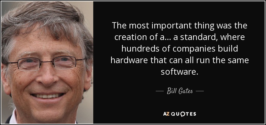 The most important thing was the creation of a... a standard, where hundreds of companies build hardware that can all run the same software. - Bill Gates