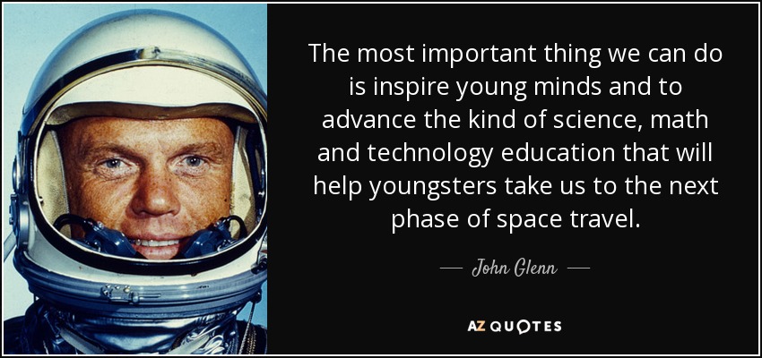 The most important thing we can do is inspire young minds and to advance the kind of science, math and technology education that will help youngsters take us to the next phase of space travel. - John Glenn