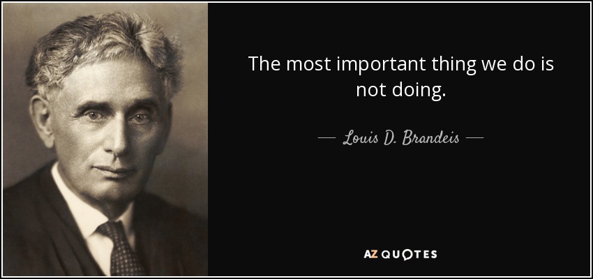 The most important thing we do is not doing. - Louis D. Brandeis