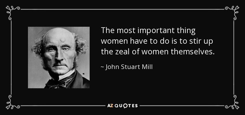 The most important thing women have to do is to stir up the zeal of women themselves. - John Stuart Mill