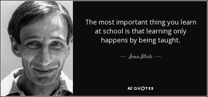 The most important thing you learn at school is that learning only happens by being taught. - Ivan Illich