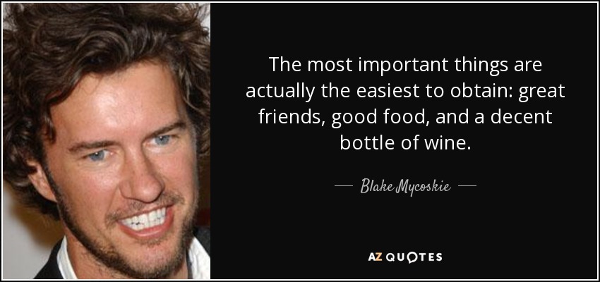 The most important things are actually the easiest to obtain: great friends, good food, and a decent bottle of wine. - Blake Mycoskie
