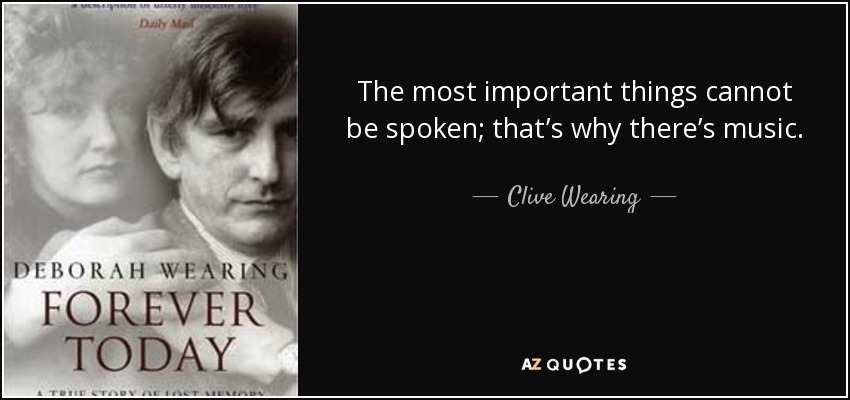 The most important things cannot be spoken; that’s why there’s music. - Clive Wearing
