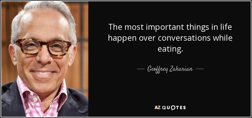 The most important things in life happen over conversations while eating. - Geoffrey Zakarian