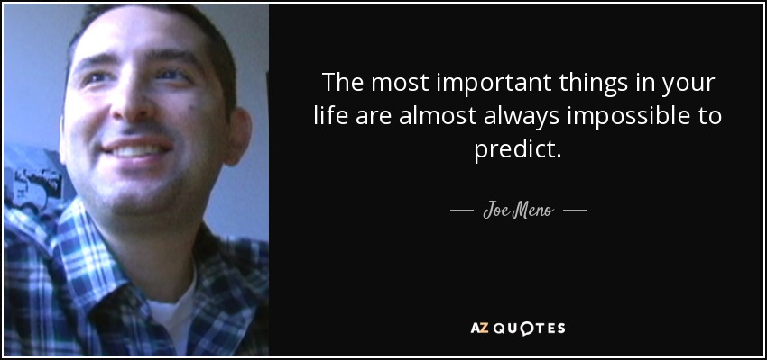 The most important things in your life are almost always impossible to predict. - Joe Meno