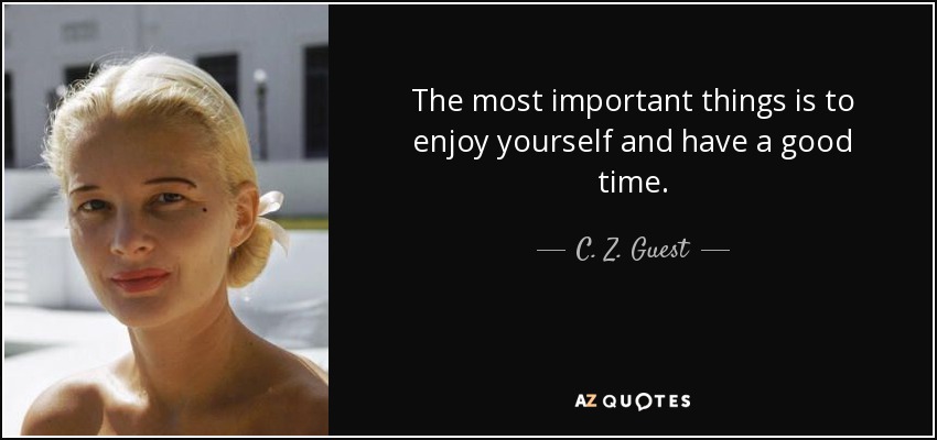 The most important things is to enjoy yourself and have a good time. - C. Z. Guest