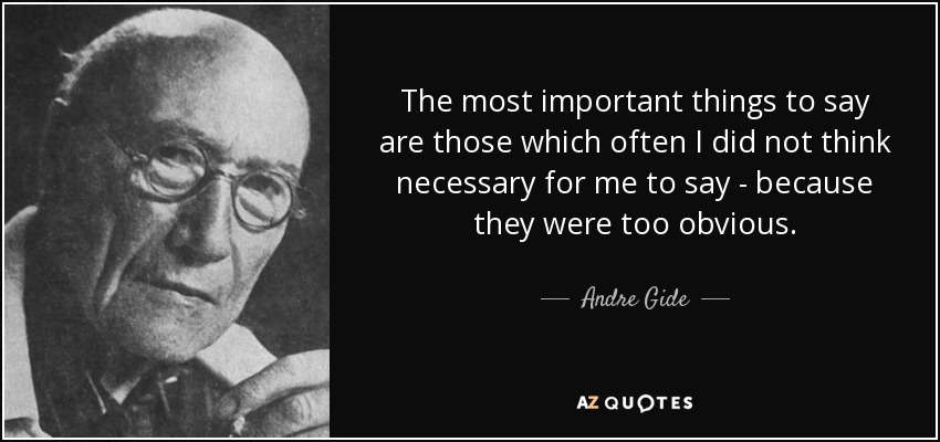 The most important things to say are those which often I did not think necessary for me to say - because they were too obvious. - Andre Gide