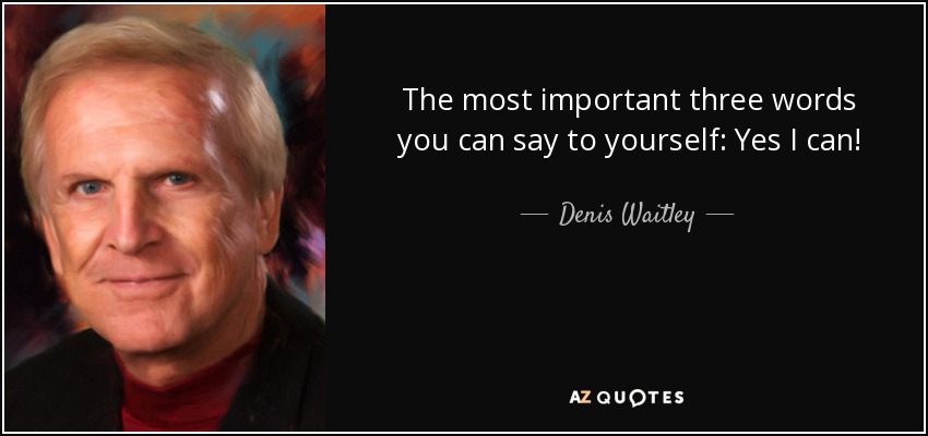 The most important three words you can say to yourself: Yes I can! - Denis Waitley