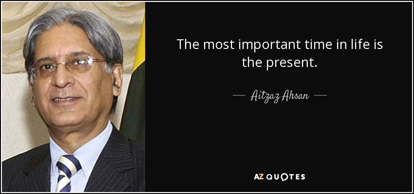 The most important time in life is the present. - Aitzaz Ahsan