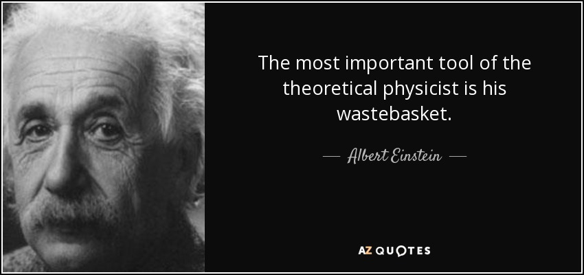 The most important tool of the theoretical physicist is his wastebasket. - Albert Einstein