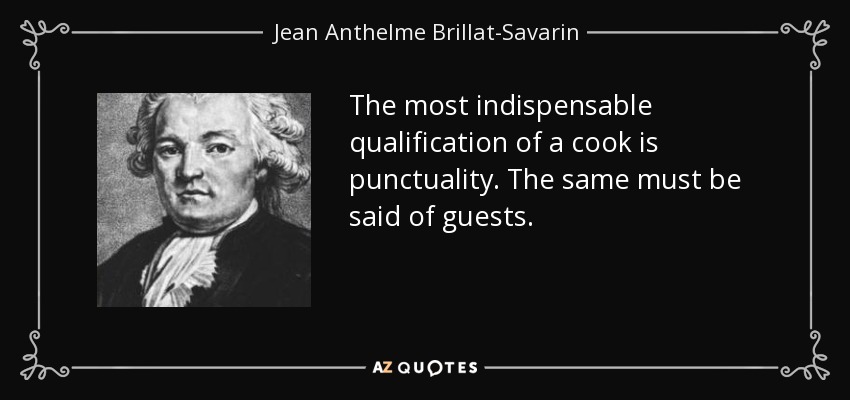 The most indispensable qualification of a cook is punctuality. The same must be said of guests. - Jean Anthelme Brillat-Savarin