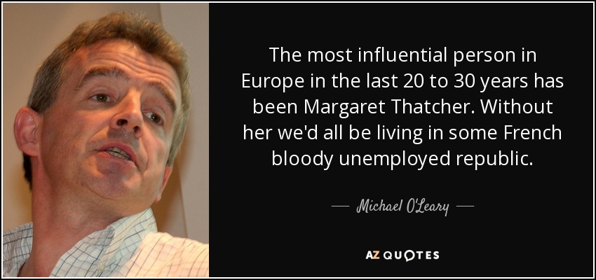 The most influential person in Europe in the last 20 to 30 years has been Margaret Thatcher. Without her we'd all be living in some French bloody unemployed republic. - Michael O'Leary