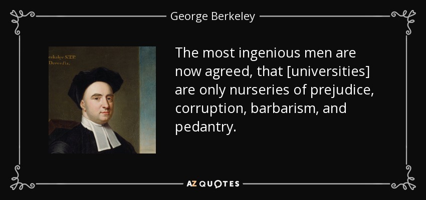 The most ingenious men are now agreed, that [universities] are only nurseries of prejudice, corruption, barbarism, and pedantry. - George Berkeley