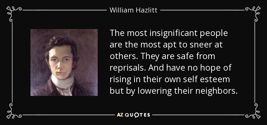The most insignificant people are the most apt to sneer at others. They are safe from reprisals. And have no hope of rising in their own self esteem but by lowering their neighbors. - William Hazlitt