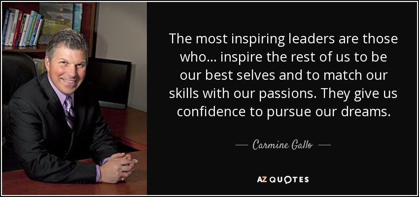 The most inspiring leaders are those who... inspire the rest of us to be our best selves and to match our skills with our passions. They give us confidence to pursue our dreams. - Carmine Gallo