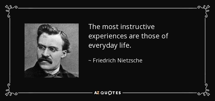 The most instructive experiences are those of everyday life. - Friedrich Nietzsche