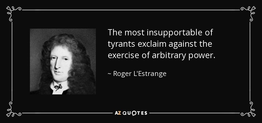 The most insupportable of tyrants exclaim against the exercise of arbitrary power. - Roger L'Estrange