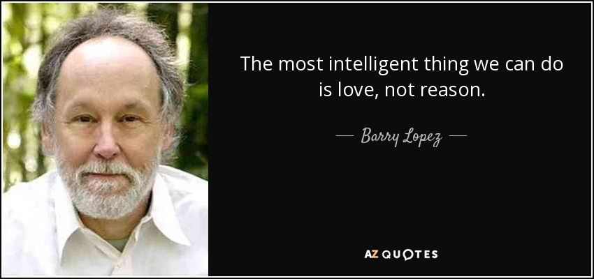 The most intelligent thing we can do is love, not reason. - Barry Lopez