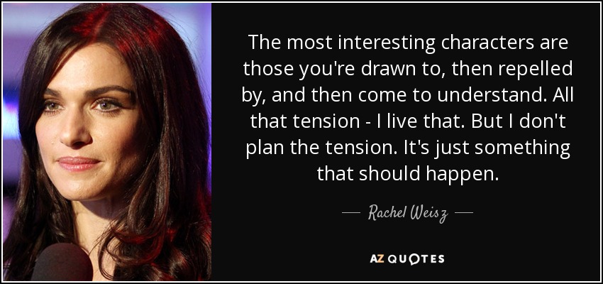 The most interesting characters are those you're drawn to, then repelled by, and then come to understand. All that tension - I live that. But I don't plan the tension. It's just something that should happen. - Rachel Weisz