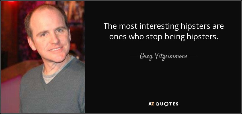 The most interesting hipsters are ones who stop being hipsters. - Greg Fitzsimmons