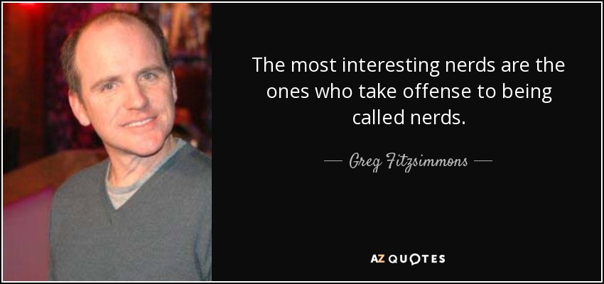 The most interesting nerds are the ones who take offense to being called nerds. - Greg Fitzsimmons