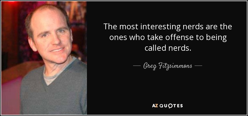 The most interesting nerds are the ones who take offense to being called nerds. - Greg Fitzsimmons