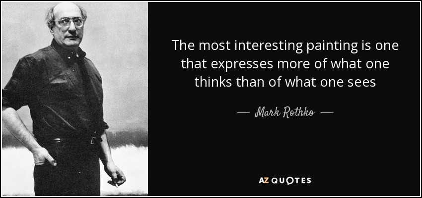 The most interesting painting is one that expresses more of what one thinks than of what one sees - Mark Rothko