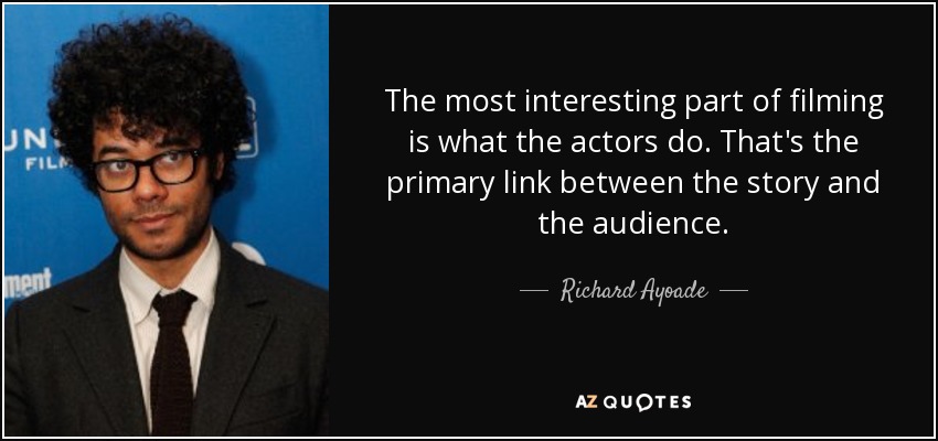 The most interesting part of filming is what the actors do. That's the primary link between the story and the audience. - Richard Ayoade