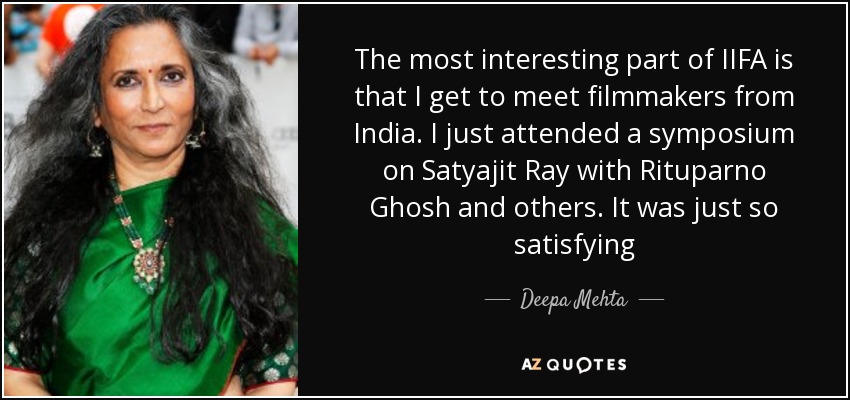 The most interesting part of IIFA is that I get to meet filmmakers from India. I just attended a symposium on Satyajit Ray with Rituparno Ghosh and others. It was just so satisfying - Deepa Mehta