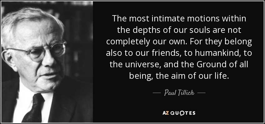 The most intimate motions within the depths of our souls are not completely our own. For they belong also to our friends, to humankind, to the universe, and the Ground of all being, the aim of our life. - Paul Tillich