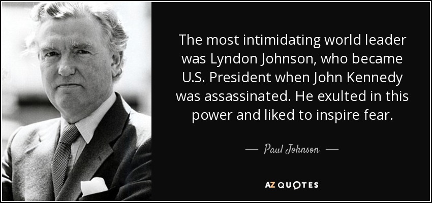 The most intimidating world leader was Lyndon Johnson, who became U.S. President when John Kennedy was assassinated. He exulted in this power and liked to inspire fear. - Paul Johnson