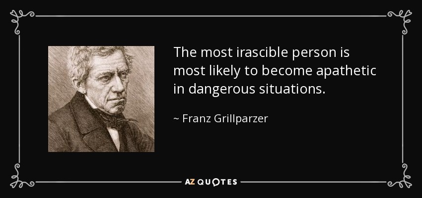 The most irascible person is most likely to become apathetic in dangerous situations. - Franz Grillparzer