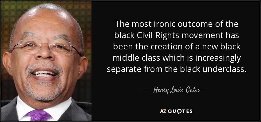 The most ironic outcome of the black Civil Rights movement has been the creation of a new black middle class which is increasingly separate from the black underclass. - Henry Louis Gates
