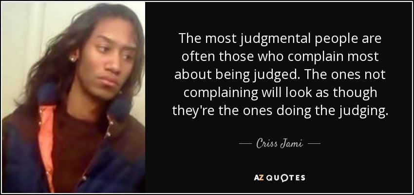 The most judgmental people are often those who complain most about being judged. The ones not complaining will look as though they're the ones doing the judging. - Criss Jami