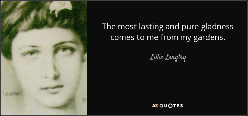 The most lasting and pure gladness comes to me from my gardens. - Lillie Langtry