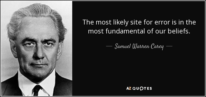 The most likely site for error is in the most fundamental of our beliefs. - Samuel Warren Carey