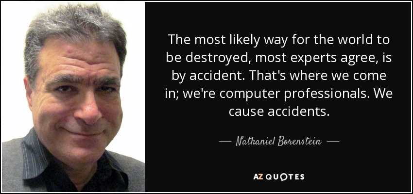 The most likely way for the world to be destroyed, most experts agree, is by accident. That's where we come in; we're computer professionals. We cause accidents. - Nathaniel Borenstein