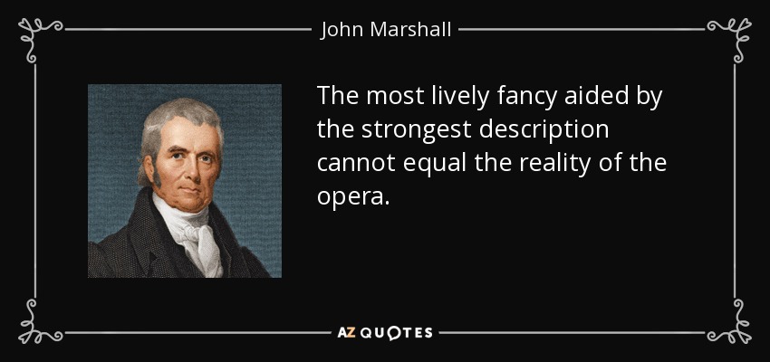 The most lively fancy aided by the strongest description cannot equal the reality of the opera. - John Marshall