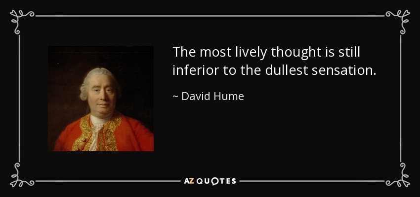 The most lively thought is still inferior to the dullest sensation. - David Hume