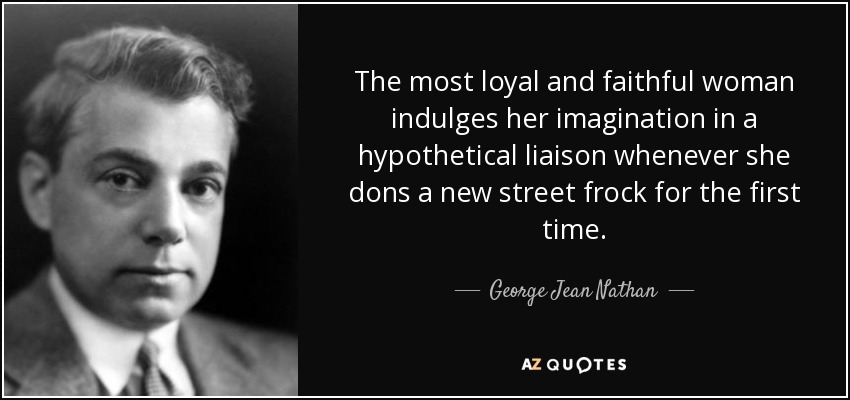 The most loyal and faithful woman indulges her imagination in a hypothetical liaison whenever she dons a new street frock for the first time. - George Jean Nathan