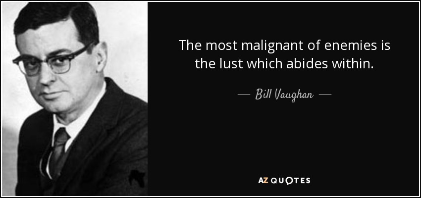 The most malignant of enemies is the lust which abides within. - Bill Vaughan