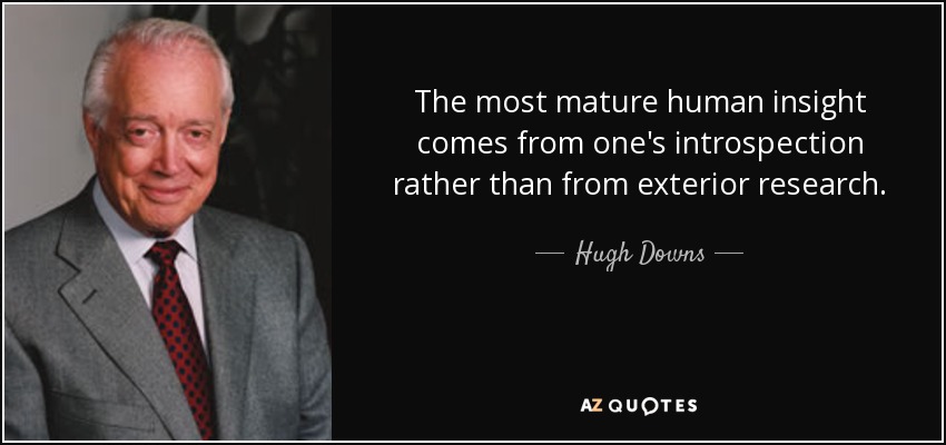 The most mature human insight comes from one's introspection rather than from exterior research. - Hugh Downs