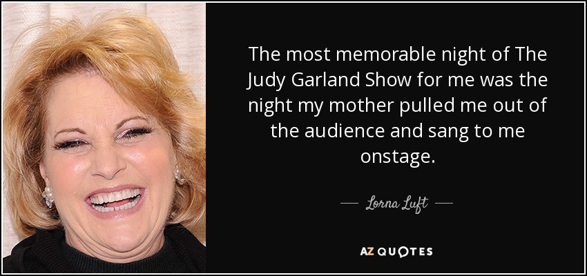 The most memorable night of The Judy Garland Show for me was the night my mother pulled me out of the audience and sang to me onstage. - Lorna Luft