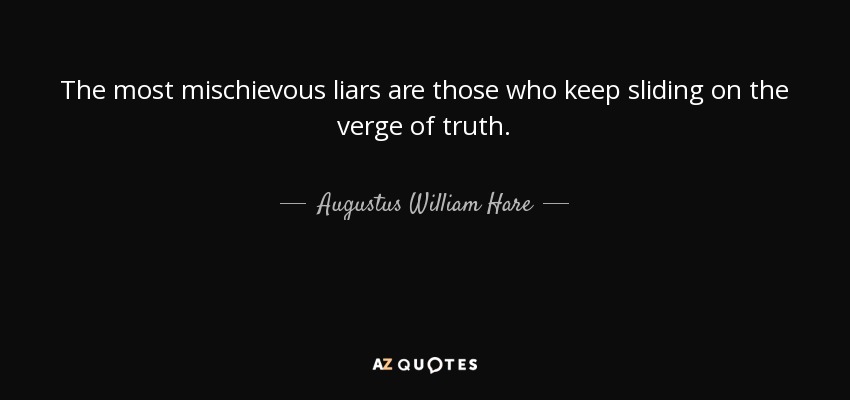 The most mischievous liars are those who keep sliding on the verge of truth. - Augustus William Hare