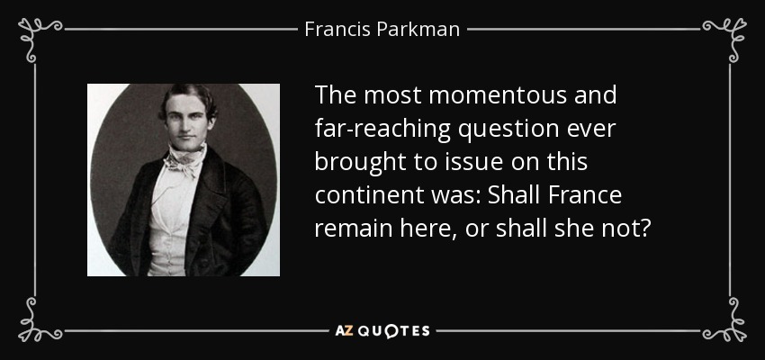 The most momentous and far-reaching question ever brought to issue on this continent was: Shall France remain here, or shall she not? - Francis Parkman