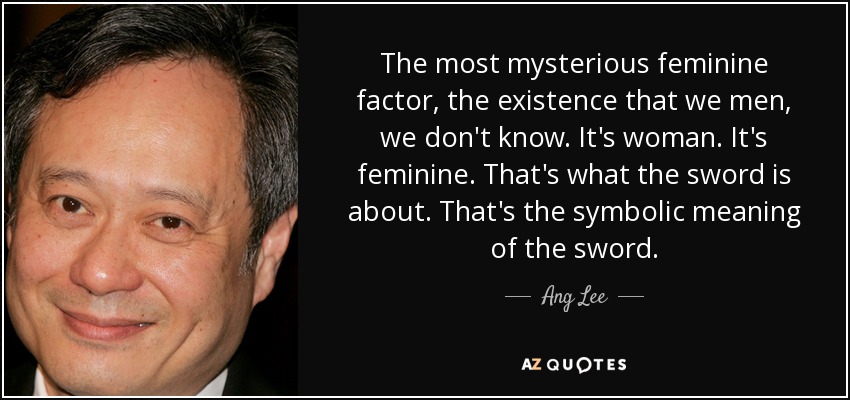 The most mysterious feminine factor, the existence that we men, we don't know. It's woman. It's feminine. That's what the sword is about. That's the symbolic meaning of the sword. - Ang Lee